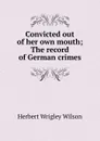 Convicted out of her own mouth; The record of German crimes - Herbert Wrigley Wilson