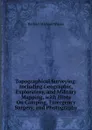 Topographical Surveying: Including Geographic, Exploratory, and Military Mapping, with Hints On Camping, Emergency Surgery, and Photography - Herbert Michael Wilson