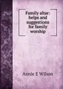 Family altar: helps and suggestions for family worship - Annie E Wilson