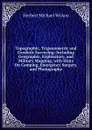 Topographic, Trigonometric and Geodetic Surveying: Including Geographic, Exploratory, and Military Mapping, with Hints On Camping, Emergency Surgery, and Photography - Herbert Michael Wilson