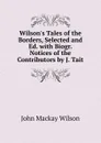 Wilson.s Tales of the Borders, Selected and Ed. with Biogr. Notices of the Contributors by J. Tait - John Mackay Wilson