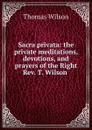 Sacra privata: the private meditations, devotions, and prayers of the Right Rev. T. Wilson . - Thomas Wilson