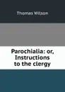Parochialia: or, Instructions to the clergy - Thomas Wilson