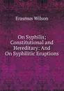 On Syphilis; Constitutional and Hereditary: And On Syphilitic Eruptions - Erasmus Wilson