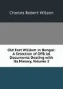 Old Fort William in Bengal: A Selection of Official Documents Dealing with Its History, Volume 2 - Charles Robert Wilson