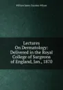 Lectures On Dermatology: Delivered in the Royal College of Surgeons of England, Jan., 1870 - William James Erasmus Wilson