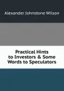 Practical Hints to Investors . Some Words to Speculators - Alexander Johnstone Wilson
