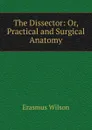 The Dissector: Or, Practical and Surgical Anatomy - Erasmus Wilson