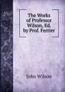 The Works of Professor Wilson, Ed. by Prof. Ferrier - John Wilson