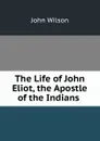 The Life of John Eliot, the Apostle of the Indians . - John Wilson