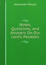 Notes, Questions, and Answers On Our Lord.s Parables - Alexander Wilson