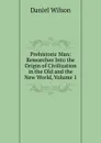 Prehistoric Man: Researches Into the Origin of Civilization in the Old and the New World, Volume 1 - Daniel Wilson