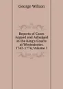Reports of Cases Argued and Adjudged in the King.s Courts at Westminster. 1742-1774, Volume 1 - George Wilson