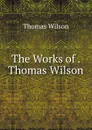 The Works of . Thomas Wilson - Thomas Wilson