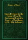 Cases Decided in the House of Lords, On Appeal from the Courts of Scotland, 1825-1834, Volume 2 - James Wilson