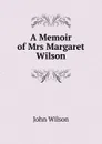 A Memoir of Mrs Margaret Wilson - John Wilson