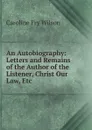 An Autobiography: Letters and Remains of the Author of the Listener, Christ Our Law, Etc - Caroline Fry Wilson