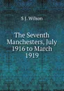 The Seventh Manchesters, July 1916 to March 1919 - S J. Wilson