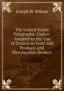 The United States Telegraphic Cipher: Adapted to the Use of Dealers in Fruit and Produce, and Merchandise Brokers - Joseph H. Wilson