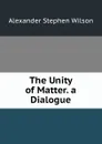 The Unity of Matter. a Dialogue - Alexander Stephen Wilson