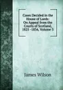 Cases Decided in the House of Lords: On Appeal from the Courts of Scotland, 1825 -1834, Volume 3 - James Wilson