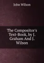 The Compositor.s Text-Book, by J. Graham And J. Wilson. - John Wilson