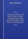 A Concise Account of St. John.s Gate, Clerkenwell, and of the Knights of St. John of Jerusalem - John Wilson