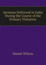 Sermons Delivered in India During the Course of the Primary Visitation - Daniel Wilson