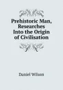 Prehistoric Man, Researches Into the Origin of Civilisation - Daniel Wilson