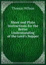 Short and Plain Instructions for the Better Understanding of the Lord.s Supper - Thomas Wilson