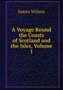A Voyage Round the Coasts of Scotland and the Isles, Volume 1 - James Wilson