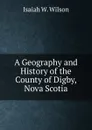 A Geography and History of the County of Digby, Nova Scotia - Isaiah W. Wilson