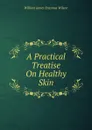 A Practical Treatise On Healthy Skin - William James Erasmus Wilson