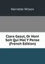 Clara Gazul, Or Honi Soit Qui Mal Y Pense (French Edition) - Harriette Wilson