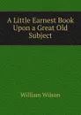 A Little Earnest Book Upon a Great Old Subject - William Wilson