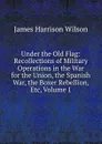 Under the Old Flag: Recollections of Military Operations in the War for the Union, the Spanish War, the Boxer Rebellion, Etc, Volume 1 - James Harrison Wilson