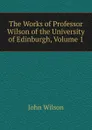 The Works of Professor Wilson of the University of Edinburgh, Volume 1 - John Wilson