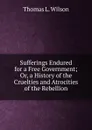 Sufferings Endured for a Free Government; Or, a History of the Cruelties and Atrocities of the Rebellion - Thomas L. Wilson