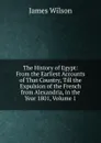 The History of Egypt: From the Earliest Accounts of That Country, Till the Expulsion of the French from Alexandria, in the Year 1801, Volume 1 - James Wilson