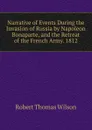 Narrative of Events During the Invasion of Russia by Napoleon Bonaparte, and the Retreat of the French Army. 1812 - Robert Thomas Wilson