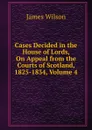 Cases Decided in the House of Lords, On Appeal from the Courts of Scotland, 1825-1834, Volume 4 - James Wilson
