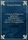 A System of Plane and Spherical Trigonometry: To Which Is Added a Treatise On Logarithms - Richard Wilson