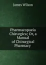 Pharmacopoeia Chirurgica; Or, a Manual of Chirurgical Pharmacy . - James Wilson