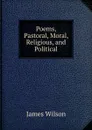 Poems, Pastoral, Moral, Religious, and Political - James Wilson