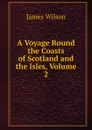 A Voyage Round the Coasts of Scotland and the Isles, Volume 2 - James Wilson