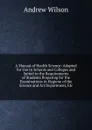 A Manual of Health Science: Adapted for Use in Schools and Colleges and Suited to the Requirements of Students Preparing for the Examinations in Hygiene of the Science and Art Department, Etc - Andrew Wilson