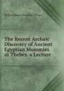 The Recent Archaic Discovery of Ancient Egyptian Mummies at Thebes. a Lecture - William James Erasmus Wilson