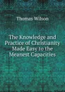 The Knowledge and Practice of Christianity Made Easy to the Meanest Capacities - Thomas Wilson