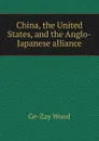 China, the United States, and the Anglo-Japanese alliance - Ge-Zay Wood