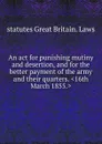 An act for punishing mutiny and desertion, and for the better payment of the army and their quarters. .16th March 1855.. - statutes Great Britain. Laws